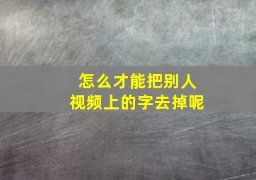 怎么才能把别人视频上的字去掉呢