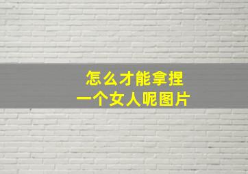 怎么才能拿捏一个女人呢图片