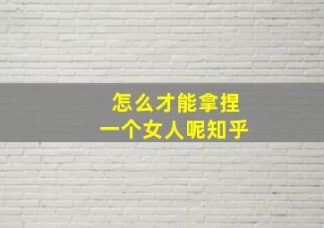 怎么才能拿捏一个女人呢知乎