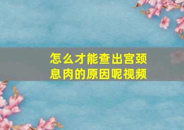 怎么才能查出宫颈息肉的原因呢视频