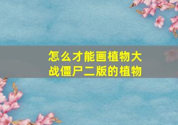 怎么才能画植物大战僵尸二版的植物