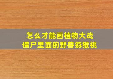 怎么才能画植物大战僵尸里面的野兽猕猴桃