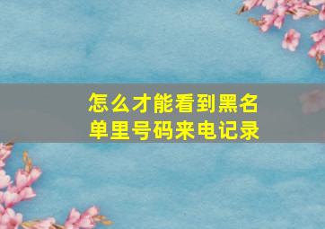 怎么才能看到黑名单里号码来电记录