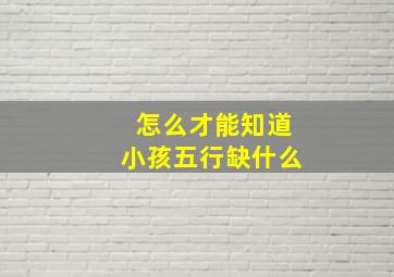 怎么才能知道小孩五行缺什么