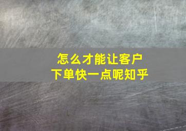 怎么才能让客户下单快一点呢知乎