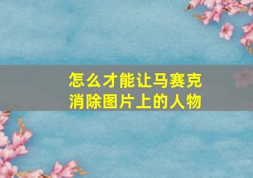 怎么才能让马赛克消除图片上的人物