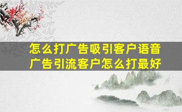 怎么打广告吸引客户语音广告引流客户怎么打最好