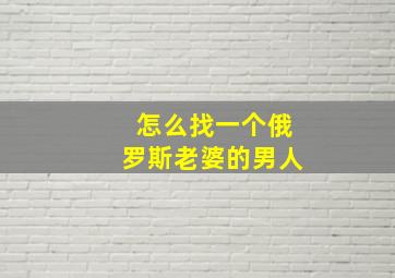 怎么找一个俄罗斯老婆的男人