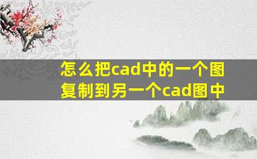 怎么把cad中的一个图复制到另一个cad图中