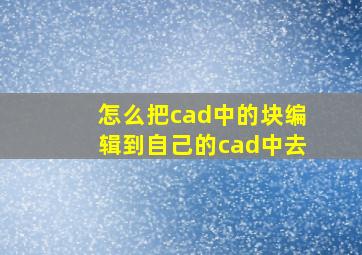 怎么把cad中的块编辑到自己的cad中去