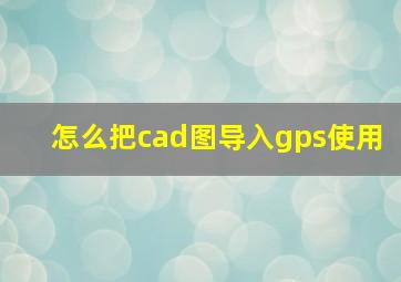 怎么把cad图导入gps使用