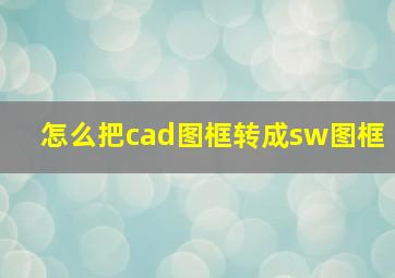 怎么把cad图框转成sw图框