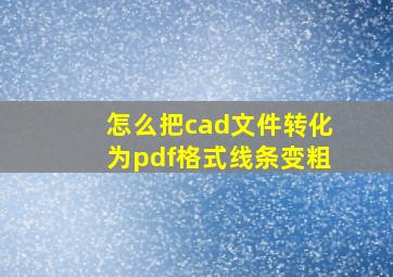 怎么把cad文件转化为pdf格式线条变粗