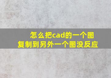 怎么把cad的一个图复制到另外一个图没反应