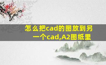 怎么把cad的图放到另一个cad,A2图纸里