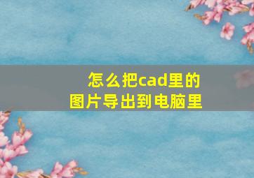 怎么把cad里的图片导出到电脑里