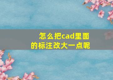 怎么把cad里面的标注改大一点呢