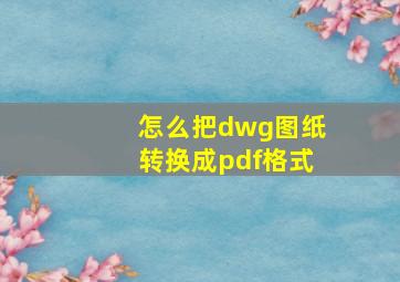 怎么把dwg图纸转换成pdf格式