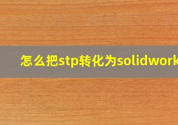 怎么把stp转化为solidworks