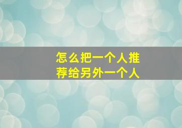 怎么把一个人推荐给另外一个人