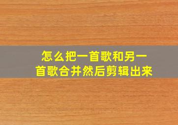 怎么把一首歌和另一首歌合并然后剪辑出来