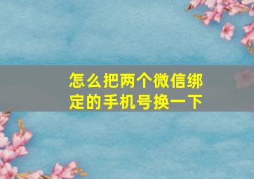 怎么把两个微信绑定的手机号换一下