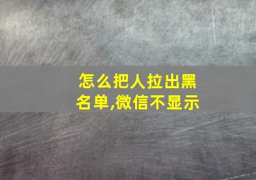 怎么把人拉出黑名单,微信不显示