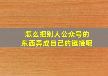 怎么把别人公众号的东西弄成自己的链接呢