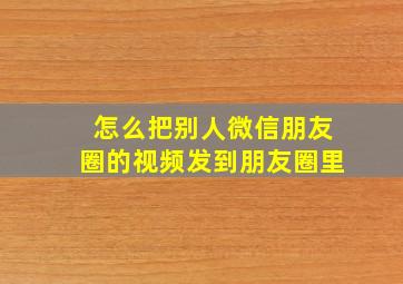 怎么把别人微信朋友圈的视频发到朋友圈里