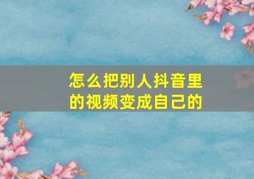 怎么把别人抖音里的视频变成自己的