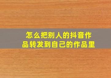 怎么把别人的抖音作品转发到自己的作品里