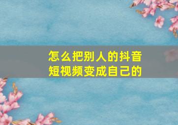 怎么把别人的抖音短视频变成自己的