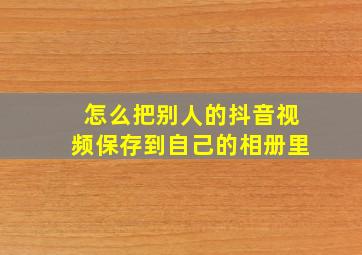 怎么把别人的抖音视频保存到自己的相册里