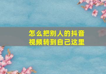 怎么把别人的抖音视频转到自己这里