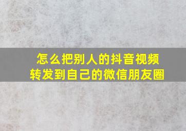 怎么把别人的抖音视频转发到自己的微信朋友圈