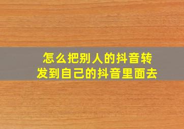 怎么把别人的抖音转发到自己的抖音里面去