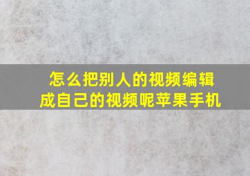 怎么把别人的视频编辑成自己的视频呢苹果手机