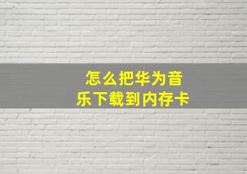 怎么把华为音乐下载到内存卡