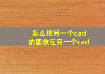 怎么把另一个cad的图放在另一个cad