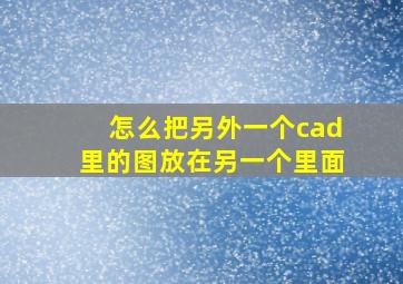 怎么把另外一个cad里的图放在另一个里面