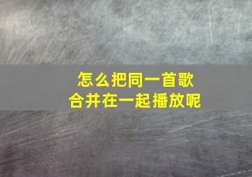 怎么把同一首歌合并在一起播放呢