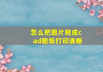 怎么把图片转成cad图纸打印清晰