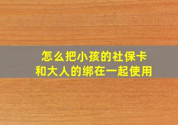 怎么把小孩的社保卡和大人的绑在一起使用