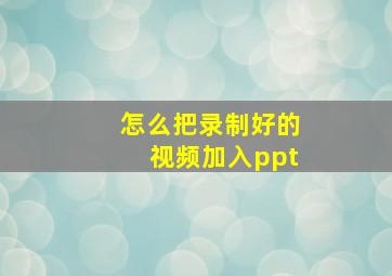 怎么把录制好的视频加入ppt