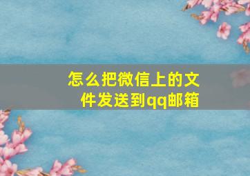 怎么把微信上的文件发送到qq邮箱