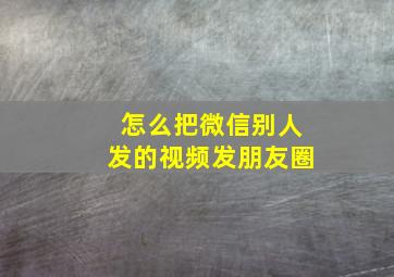 怎么把微信别人发的视频发朋友圈