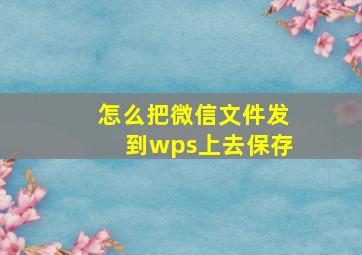 怎么把微信文件发到wps上去保存