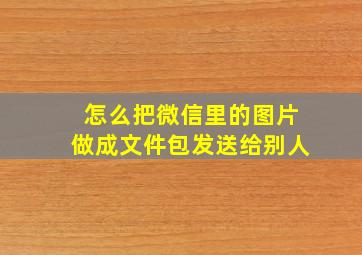 怎么把微信里的图片做成文件包发送给别人