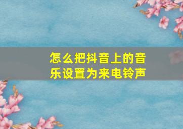 怎么把抖音上的音乐设置为来电铃声