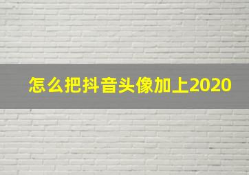 怎么把抖音头像加上2020